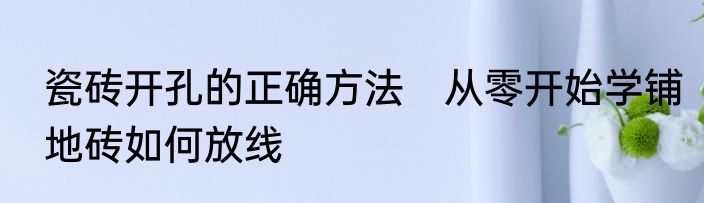 瓷砖开孔的正确方法　从零开始学铺地砖如何放线