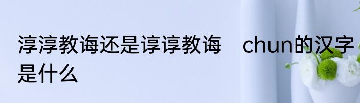 淳淳教诲还是谆谆教诲　chun的汉字是什么