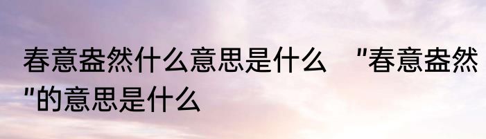 春意盎然什么意思是什么　”春意盎然”的意思是什么