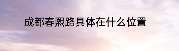 成都春熙路具体在什么位置