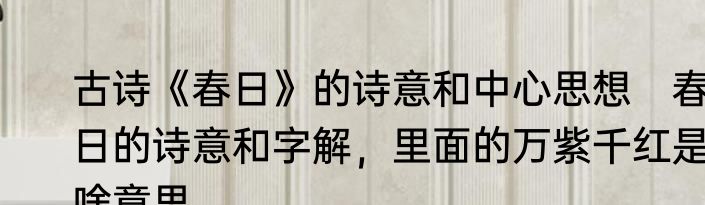 古诗《春日》的诗意和中心思想　春日的诗意和字解，里面的万紫千红是啥意思