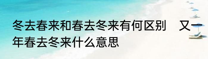 冬去春来和春去冬来有何区别　又一年春去冬来什么意思
