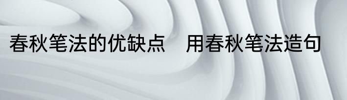 春秋笔法的优缺点　用春秋笔法造句