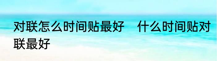 对联怎么时间贴最好　什么时间贴对联最好