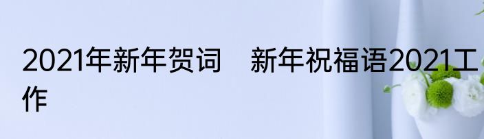 2021年新年贺词　新年祝福语2021工作