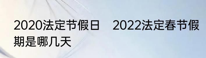 2020法定节假日　2022法定春节假期是哪几天