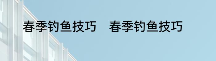 春季钓鱼技巧　春季钓鱼技巧