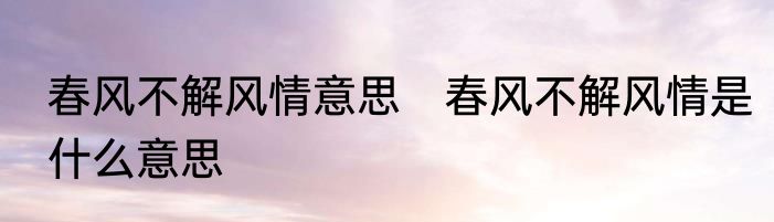 春风不解风情意思　春风不解风情是什么意思