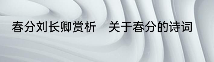 春分刘长卿赏析　关于春分的诗词