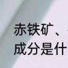 赤铁矿、磁铁矿、褐铁矿等铁矿主要成分是什么　磁铁矿石有磁性吗