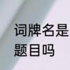 词牌名是什么意思　词都有词牌名和题目吗