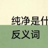 纯净是什么　纯净的反义词和神奇的反义词