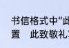 书信格式中“此致敬礼”应该在什么位置　此致敬礼写在左边还是右边