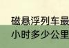 磁悬浮列车最快时速　磁悬浮列车每小时多少公里