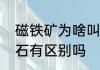 磁铁矿为啥叫青矿　铁矿石与磁铁矿石有区别吗