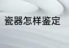瓷器怎样鉴定　瓷器鉴定的简单方法