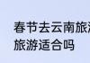 春节去云南旅游适合吗　春节去云南旅游适合吗