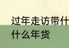 过年走访带什么礼物好　过年回家买什么年货