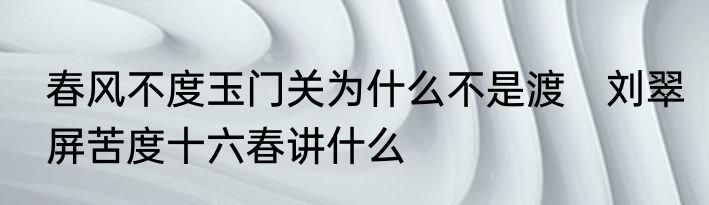 春风不度玉门关为什么不是渡　刘翠屏苦度十六春讲什么