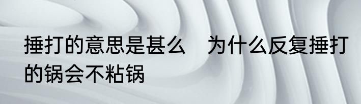 捶打的意思是甚么　为什么反复捶打的锅会不粘锅
