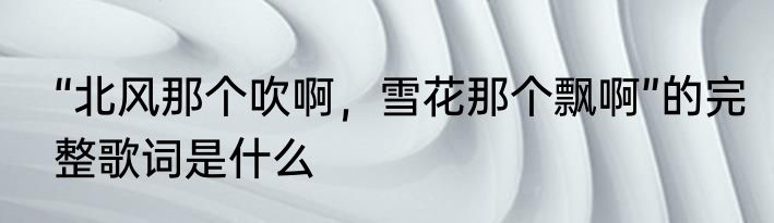 “北风那个吹啊，雪花那个飘啊”的完整歌词是什么