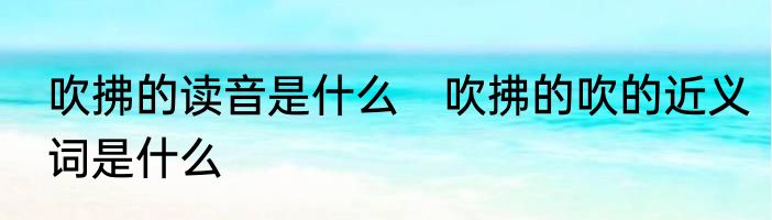 吹拂的读音是什么　吹拂的吹的近义词是什么