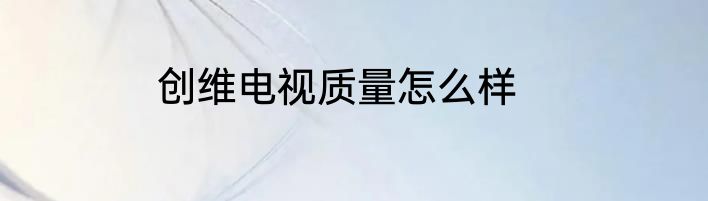 创维电视质量怎么样
