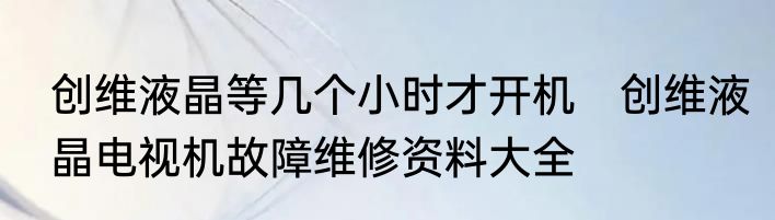 创维液晶等几个小时才开机　创维液晶电视机故障维修资料大全