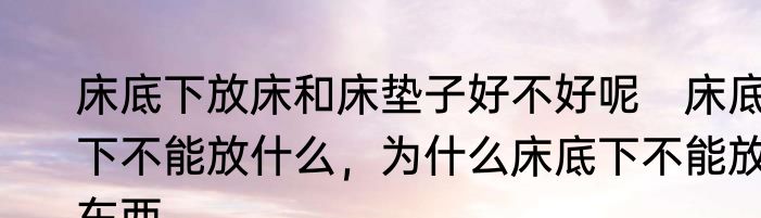 床底下放床和床垫子好不好呢　床底下不能放什么，为什么床底下不能放东西