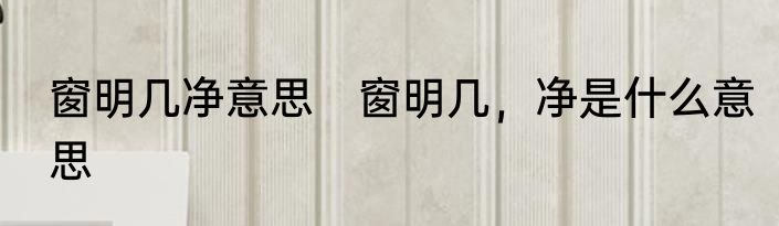 窗明几净意思　窗明几，净是什么意思