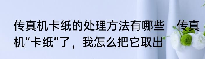 传真机卡纸的处理方法有哪些　传真机“卡纸”了，我怎么把它取出