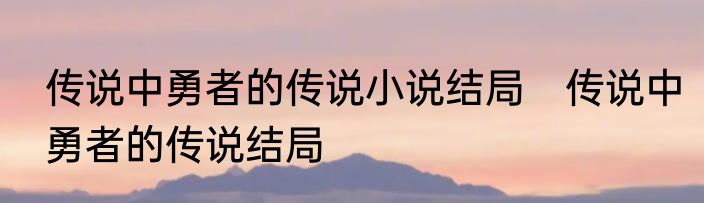 传说中勇者的传说小说结局　传说中勇者的传说结局