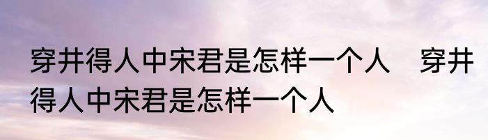 穿井得人中宋君是怎样一个人　穿井得人中宋君是怎样一个人