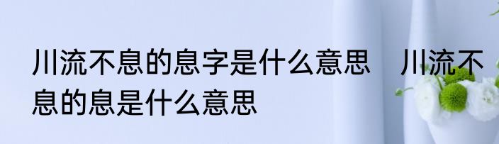 川流不息的息字是什么意思　川流不息的息是什么意思