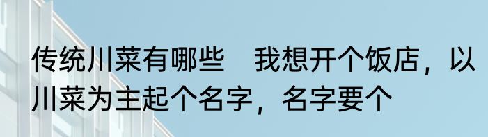 传统川菜有哪些　我想开个饭店，以川菜为主起个名字，名字要个