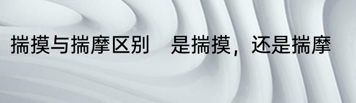 揣摸与揣摩区别　是揣摸，还是揣摩