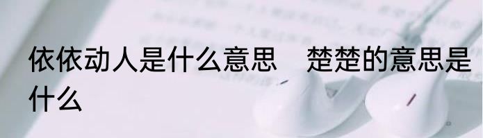 依依动人是什么意思　楚楚的意思是什么