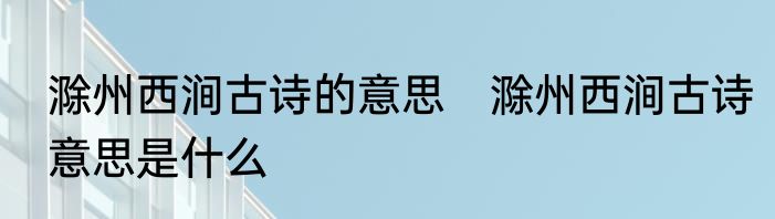 滁州西涧古诗的意思　滁州西涧古诗意思是什么