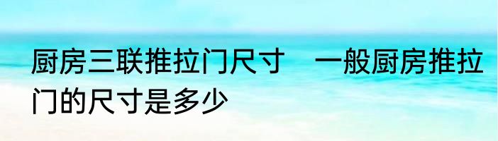 厨房三联推拉门尺寸　一般厨房推拉门的尺寸是多少