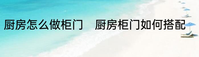 厨房怎么做柜门　厨房柜门如何搭配