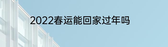2022春运能回家过年吗