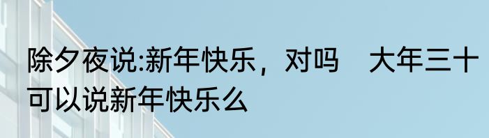 除夕夜说:新年快乐，对吗　大年三十可以说新年快乐么