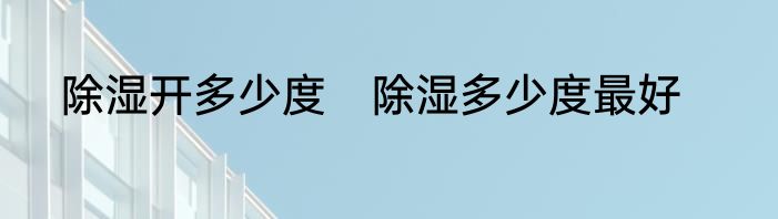 除湿开多少度　除湿多少度最好