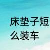 床垫子短十厘米怎么补救　床垫子怎么装车