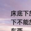 床底下放床和床垫子好不好呢　床底下不能放什么，为什么床底下不能放东西