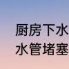 厨房下水道堵塞严重疏通方法　厨房水管堵塞疏通方法