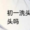 初一洗头有什么影响吗　初一可以洗头吗