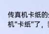 传真机卡纸的处理方法有哪些　传真机“卡纸”了，我怎么把它取出