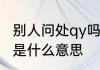 别人问处qy吗是什么意思　贴吧里qy是什么意思