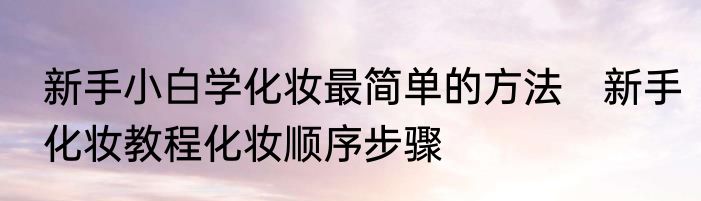 新手小白学化妆最简单的方法　新手化妆教程化妆顺序步骤